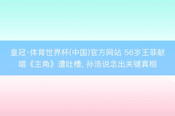 皇冠·体育世界杯(中国)官方网站 56岁王菲献唱《主角》遭吐槽， 孙浩说念出关键真相