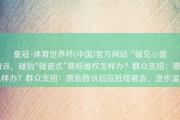 皇冠·体育世界杯(中国)官方网站 “碰见小面”告状“渝见小面”后撤诉,碰到“碰瓷式”商标维权怎样办?群众支招:原告败诉后应抵偿被告,进步滥诉资本