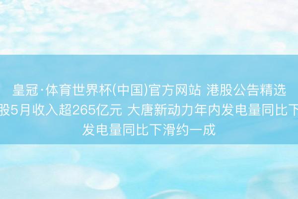 皇冠·体育世界杯(中国)官方网站 港股公告精选|顺丰控股5月收入超265亿元 大唐新动力年内发电量同比下滑约一成