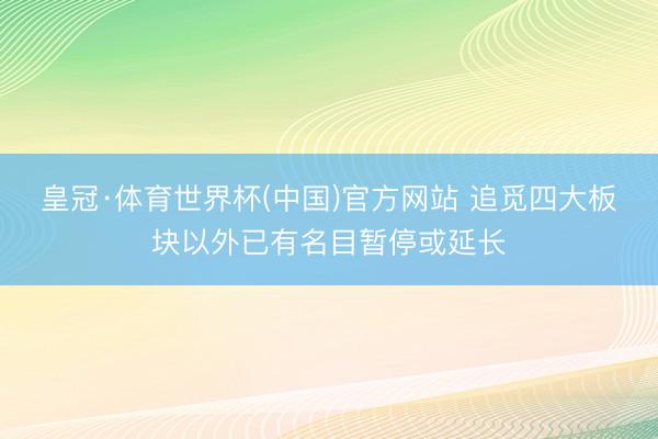 皇冠·体育世界杯(中国)官方网站 追觅四大板块以外已有名目暂停或延长