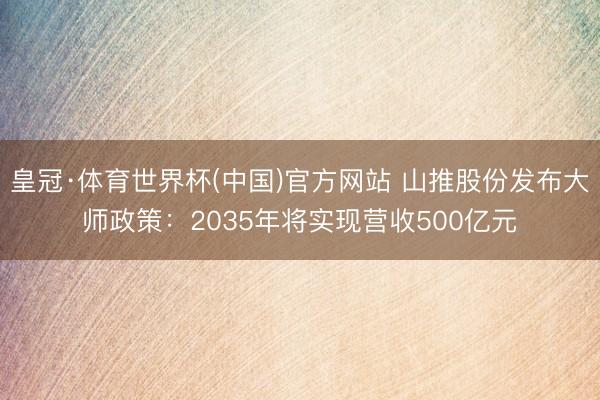 皇冠·体育世界杯(中国)官方网站 山推股份发布大师政策:2035年将实现营收500亿元