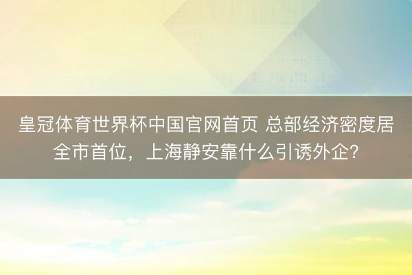 皇冠体育世界杯中国官网首页 总部经济密度居全市首位,上海静安靠什么引诱外企?