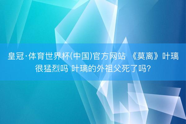 皇冠·体育世界杯(中国)官方网站 《莫离》叶璃很猛烈吗 叶璃的外祖父死了吗？