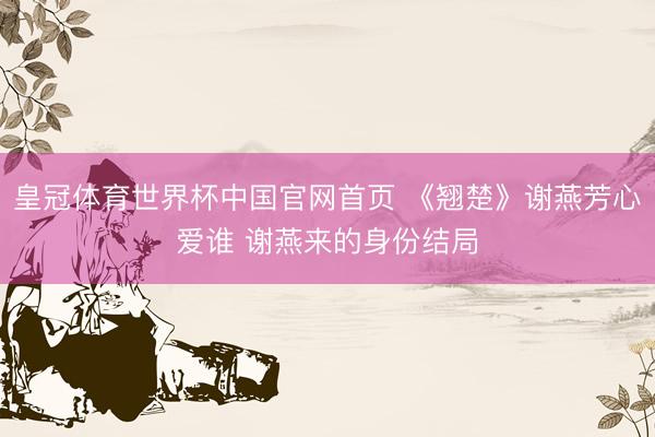 皇冠体育世界杯中国官网首页 《翘楚》谢燕芳心爱谁 谢燕来的身份结局