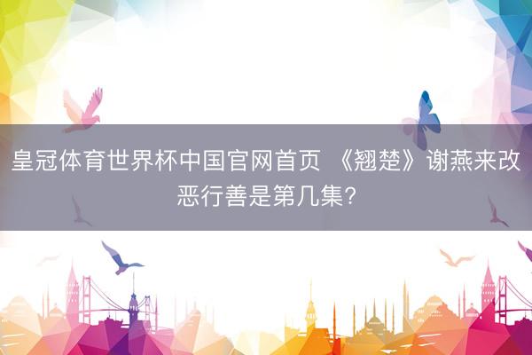 皇冠体育世界杯中国官网首页 《翘楚》谢燕来改恶行善是第几集?