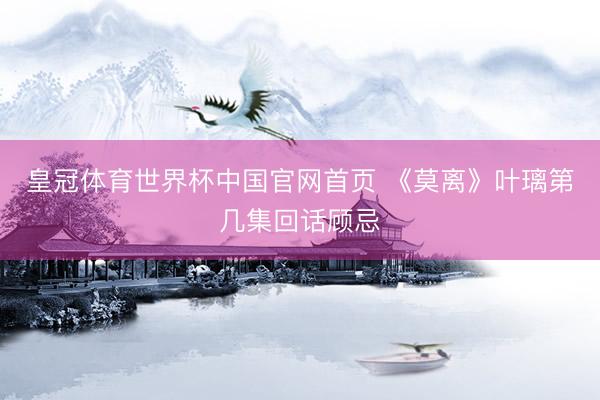 皇冠体育世界杯中国官网首页 《莫离》叶璃第几集回话顾忌