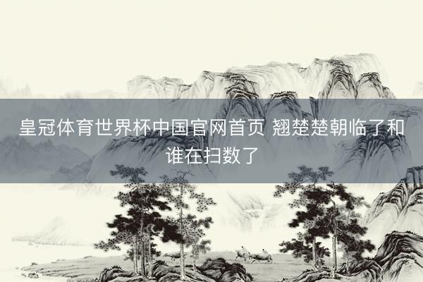 皇冠体育世界杯中国官网首页 翘楚楚朝临了和谁在扫数了